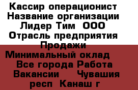 Кассир-операционист › Название организации ­ Лидер Тим, ООО › Отрасль предприятия ­ Продажи › Минимальный оклад ­ 1 - Все города Работа » Вакансии   . Чувашия респ.,Канаш г.